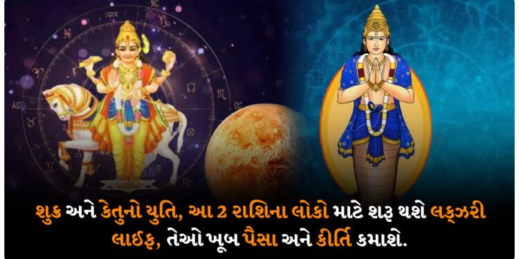 શુક્ર અને કેતુનો યુતિ, આ 2 રાશિના લોકો માટે શરૂ થશે લક્ઝરી લાઈફ, તેઓ ખૂબ પૈસા અને કીર્તિ કમાશે.